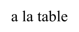 A LA TABLE trademark