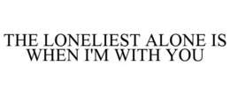 THE LONELIEST ALONE IS WHEN I'M WITH YOU trademark
