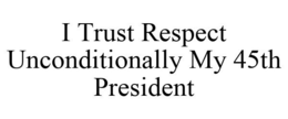 I TRUST RESPECT UNCONDITIONALLY MY 45TH PRESIDENT trademark