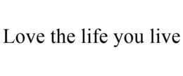 LOVE THE LIFE YOU LIVE trademark