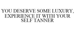 YOU DESERVE SOME LUXURY, EXPERIENCE IT WITH YOUR SELF TANNER trademark