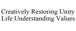 CREATIVELY RESTORING UNITY LIFE UNDERSTANDING VALUES trademark