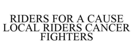 RIDERS FOR A CAUSE LOCAL RIDERS CANCER FIGHTERS trademark