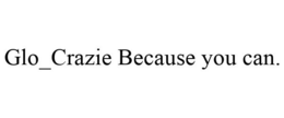 GLO_CRAZIE BECAUSE YOU CAN. trademark