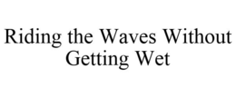 RIDING THE WAVES WITHOUT GETTING WET trademark