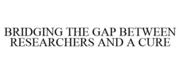 BRIDGING THE GAP BETWEEN RESEARCHERS AND A CURE trademark