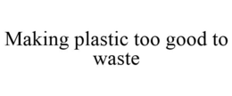 MAKING PLASTIC TOO GOOD TO WASTE trademark