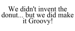 WE DIDN'T INVENT THE DONUT... BUT WE DID MAKE IT GROOVY! trademark