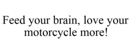FEED YOUR BRAIN, LOVE YOUR MOTORCYCLE MORE! trademark