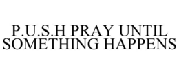 P.U.S.H PRAY UNTIL SOMETHING HAPPENS trademark