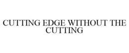 CUTTING EDGE WITHOUT THE CUTTING trademark