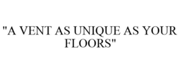 "A VENT AS UNIQUE AS YOUR FLOORS" trademark