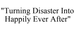 "TURNING DISASTER INTO HAPPILY EVER AFTER" trademark
