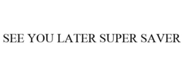 SEE YOU LATER SUPER SAVER trademark