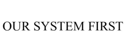 OUR SYSTEM FIRST trademark