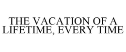 THE VACATION OF A LIFETIME, EVERY TIME trademark