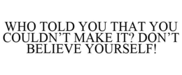 WHO TOLD YOU THAT YOU COULDN'T MAKE IT? DON'T BELIEVE YOURSELF! trademark