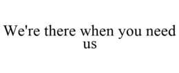 WE'RE THERE WHEN YOU NEED US trademark