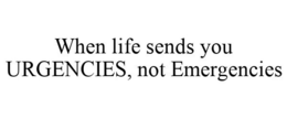WHEN LIFE SENDS YOU URGENCIES, NOT EMERGENCIES trademark