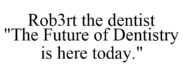 ROB3RT THE DENTIST "THE FUTURE OF DENTISTRY IS HERE TODAY." trademark