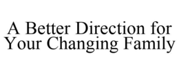 A BETTER DIRECTION FOR YOUR CHANGING FAMILY trademark