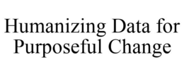 HUMANIZING DATA FOR PURPOSEFUL CHANGE trademark