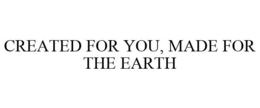 CREATED FOR YOU, MADE FOR THE EARTH trademark