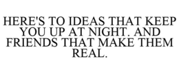 HERE'S TO IDEAS THAT KEEP YOU UP AT NIGHT. AND FRIENDS THAT MAKE THEM REAL. trademark