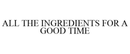 ALL THE INGREDIENTS FOR A GOOD TIME trademark