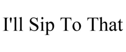 I'LL SIP TO THAT trademark