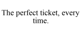 THE PERFECT TICKET, EVERY TIME. trademark