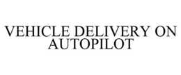 VEHICLE DELIVERY ON AUTOPILOT trademark