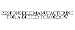 RESPONSIBLE MANUFACTURING FOR A BETTER TOMORROW trademark
