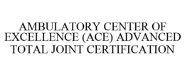 AMBULATORY CENTER OF EXCELLENCE (ACE) ADVANCED TOTAL JOINT CERTIFICATION trademark
