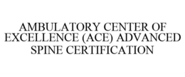 AMBULATORY CENTER OF EXCELLENCE (ACE) ADVANCED SPINE CERTIFICATION trademark