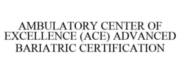 AMBULATORY CENTER OF EXCELLENCE (ACE) ADVANCED BARIATRIC CERTIFICATION trademark