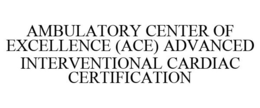 AMBULATORY CENTER OF EXCELLENCE (ACE) ADVANCED INTERVENTIONAL CARDIAC CERTIFICATION trademark