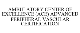 AMBULATORY CENTER OF EXCELLENCE (ACE) ADVANCED PERIPHERAL VASCULAR CERTIFICATION trademark