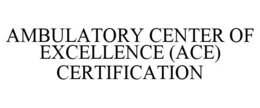 AMBULATORY CENTER OF EXCELLENCE (ACE) CERTIFICATION trademark
