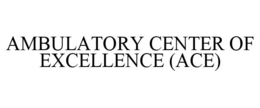 AMBULATORY CENTER OF EXCELLENCE (ACE) trademark