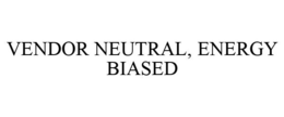 VENDOR NEUTRAL, ENERGY BIASED trademark