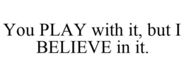 YOU PLAY WITH IT, BUT I BELIEVE IN IT. trademark