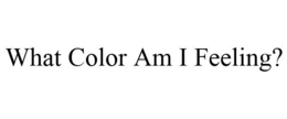 WHAT COLOR AM I FEELING? trademark