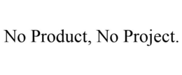 NO PRODUCT, NO PROJECT. trademark