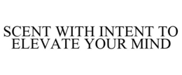 SCENT WITH INTENT TO ELEVATE YOUR MIND trademark