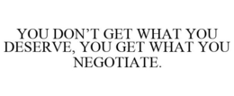 YOU DON'T GET WHAT YOU DESERVE, YOU GET WHAT YOU NEGOTIATE. trademark