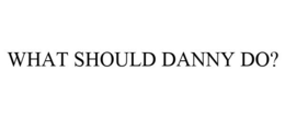 WHAT SHOULD DANNY DO? trademark