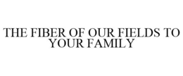 THE FIBER OF OUR FIELDS TO YOUR FAMILY trademark