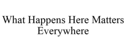 WHAT HAPPENS HERE MATTERS EVERYWHERE trademark