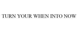 TURN YOUR WHEN INTO NOW trademark